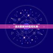 送女朋友300左右礼物，送女朋友什么礼物好，300以内