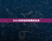 2022年财运好到爆的生肖，2017年什么生肖财运好