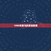 1990年属马的更佳配偶，1990年马男更佳配偶是什么生肖