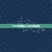1976年属龙人2024年运势，1976年属龙2022 年运势