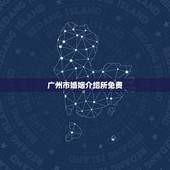 广州市婚姻介绍所免费，哪有正规又免费的实体婚姻介绍所？
