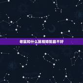 老鼠和什么属相婚配最不好，96年属鼠的和什么属相最配