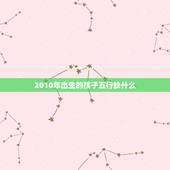 2010年出生的孩子五行缺什么，取名怎么看五行缺什么