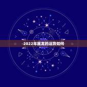 2022年属龙的运势如何，2022年属龙运势及运程