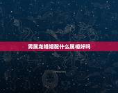 男属龙婚姻配什么属相好吗，属龙和什么属相结婚好