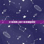 81年鸡男人和91年羊婚配好吗，女人81年的鸡和男91年的羊相配吗？
