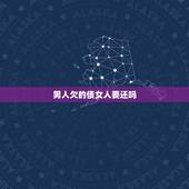 男人欠的债女人要还吗，一个男人拒绝了一个欠有巨款的女人到底是错还是对呢