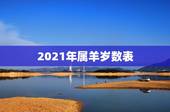 2021年属羊岁数表，属羊的多大年龄？