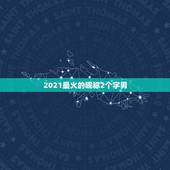 2021最火的昵称2个字男，2021最火的昵称