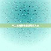 十二生肖属相最佳婚配大全，12生肖排序婚配表
