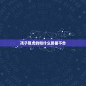 孩子属虎的和什么属相不合，属虎和哪个属相不合