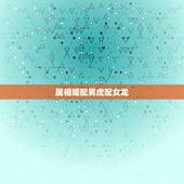 属相婚配男虎配女龙，属虎可以与属龙的相配吗