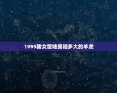 1995猪女配啥属相多大的羊虎，属相羊和虎相克么