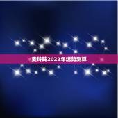 麦玲玲2022年运势测算，八字2022年运势及运程