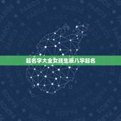 起名字大全女孩生辰八字起名，免费根据生辰八字起名字大全女孩子