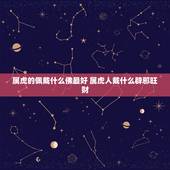 属虎的佩戴什么佛最好 属虎人戴什么辟邪旺财