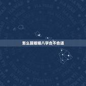 怎么算婚姻八字合不合适，测算我和他的婚姻生辰八字合不合