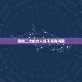离婚二次的女人是不是有问题，离婚两次婚姻的女人会怎么样？