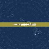 2022年生肖蛇每月运势，2022年12生肖运势解析