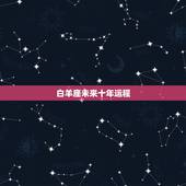 白羊座未来十年运程，白羊座未来一周运势