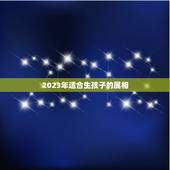 2023年适合生孩子的属相，2023年哪个生肖适合生孩子