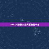 2022抖音最火古风歌曲前十名，所有的古风歌曲