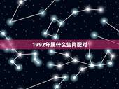 1992年属什么生肖配对，1992年婚姻最配属相