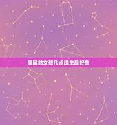 属鼠的女孩几点出生最好命，属鼠的几点出生最好