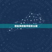 想生男孩备孕前怎么做，想生男孩的孕前准备有哪些呢？