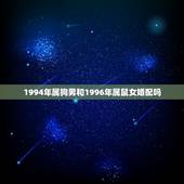 1994年属狗男和1996年属鼠女婚配吗，属狗的和属鼠的能婚配吗