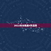 2022年水瓶座4月运势，水瓶座在4月份什么运势比较好