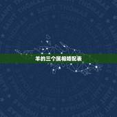 羊的三个属相婚配表，属羊的属相婚配表 属羊的和什么属相最配