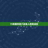 75年腊月初八出生人的命运女，农历1975年腊月初八生日算命