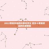 2022带来好运的抖音名字女 给女人带来好运的抖音昵称