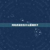 鸡和虎适合生什么属相孩子，鸡爸爸虎妈妈生什么属相的孩子好？