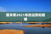 属羊男2021年的运势和婚姻，属羊的2021年运势运程
