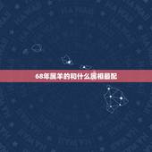 68年属羊的和什么属相最配，68年属羊的和80年属猴的配吗？