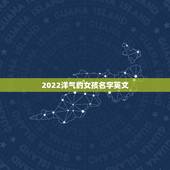 2022洋气的女孩名字英文，简短洋气的英文名女2023中国女孩