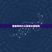 属猪男和什么属相女最般配，属猪的和什么属相最配？