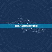 哪些八字女会嫁二婚男，如何从八字看出哪些男人会二婚？