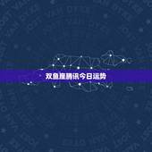 双鱼座腾讯今日运势，腾讯星座运势每日查双鱼座每日运势