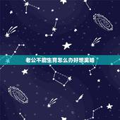 老公不能生育怎么办好想离婚，我和老婆结婚好几年了。因为他不能生育我想离
