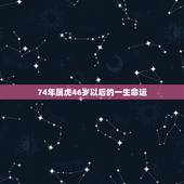 74年属虎46岁以后的一生命运，74年属虎男性三月二十九出生运气怎么样