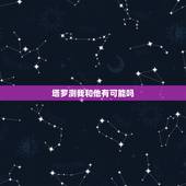 塔罗测我和他有可能吗，塔罗占卜我和他是否有可能在一起