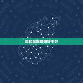 鸡和鼠配婚姻好不好，93年女鸡跟96年男鼠合不合