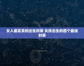 女人最富贵的出生时辰 女孩出生的四个最佳时辰