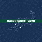 妈妈属蛇爸爸属鸡宝宝什么属相好，父亲属牛，母亲属蛇，想生个属鸡宝宝几月