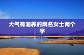 大气有涵养的网名女士两个字，网名2个字有涵养大气