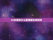 83年猪和什么属相做生意和财，1983年属猪和什么属相最配