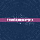 各银行实物贵金属相同和不同特点，工行、帐户贵金属和实物贵金属帐户有什么